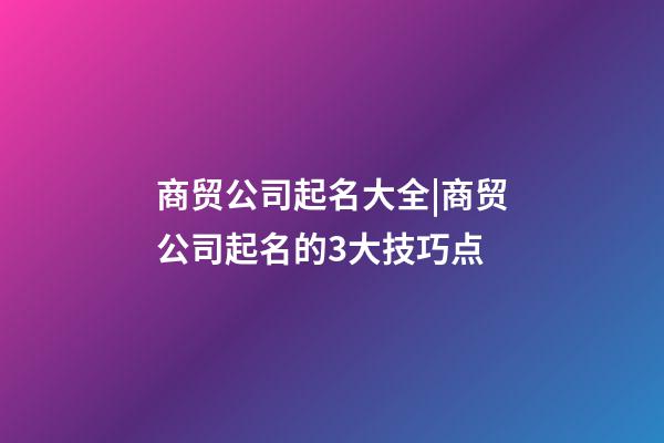 商贸公司起名大全|商贸公司起名的3大技巧点-第1张-公司起名-玄机派